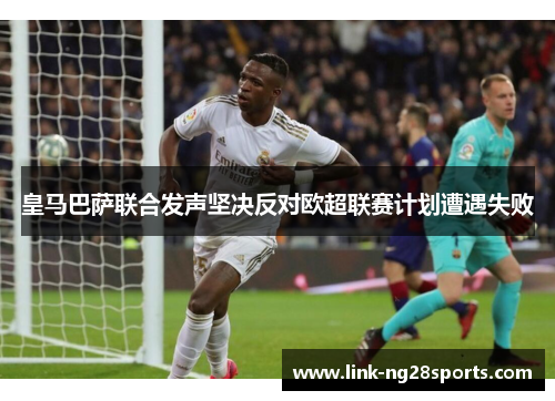 皇马巴萨联合发声坚决反对欧超联赛计划遭遇失败