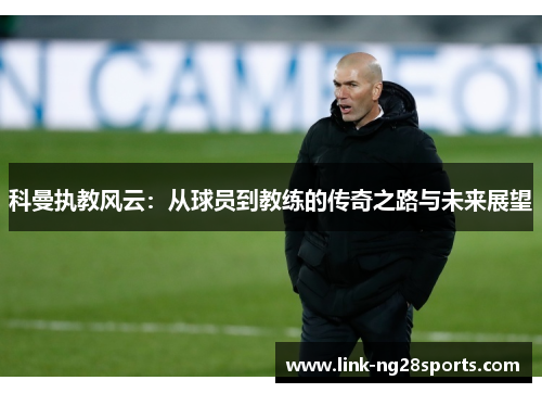 科曼执教风云：从球员到教练的传奇之路与未来展望